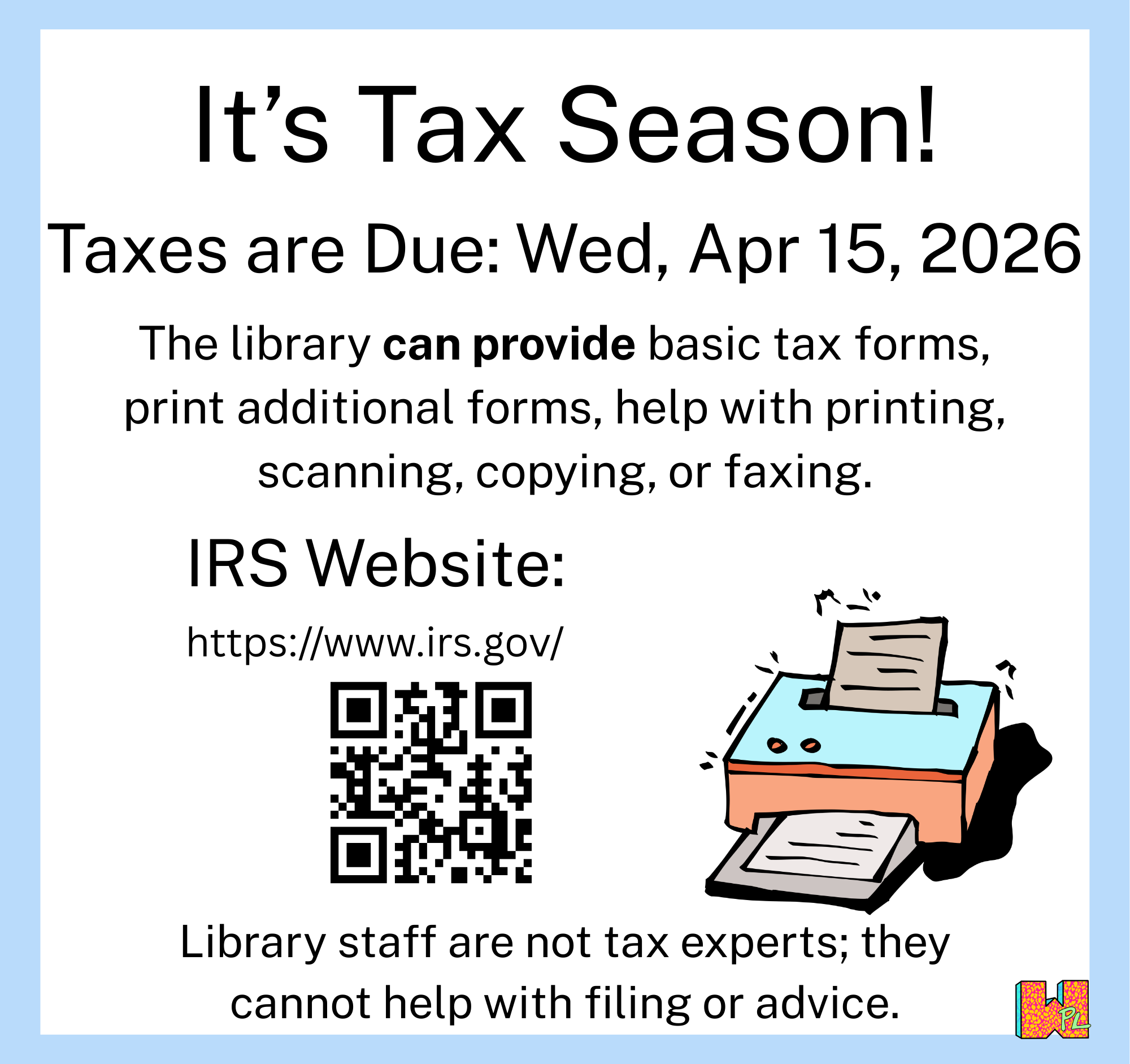 It's tax season! Taxes are Due: Wed, Apr 15, 2026 The library can provide basic tax forms, print additional forms, help with printing, scanning, copying, or faxing. Library staff are not tax experts; they cannot help with filing or advice.